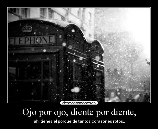 Ojo por ojo, diente por diente, - ahí tienes el porqué de tantos corazones rotos..