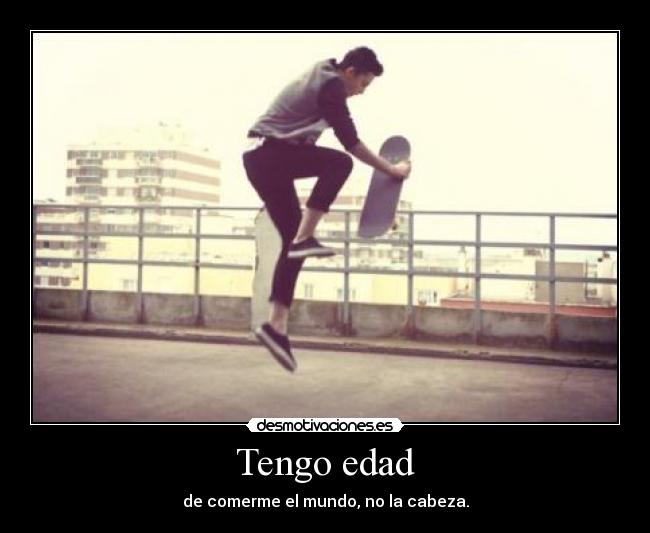 Tengo edad - de comerme el mundo, no la cabeza.