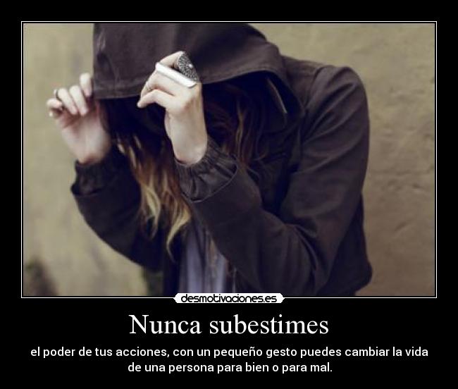 Nunca subestimes - el poder de tus acciones, con un pequeño gesto puedes cambiar la vida
de una persona para bien o para mal.
