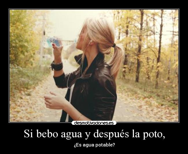 Si bebo agua y después la poto, - ¿Es agua potable?