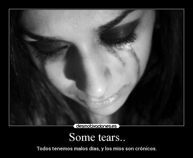 Some tears.. - Todos tenemos malos días, y los míos son crónicos.