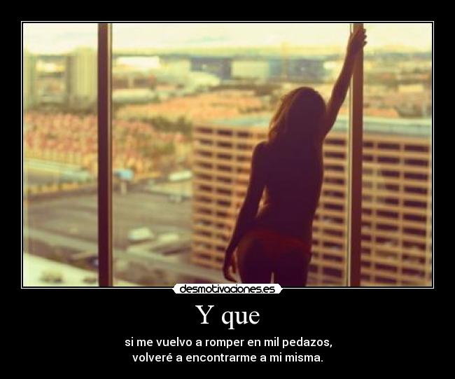 Y que - si me vuelvo a romper en mil pedazos,
volveré a encontrarme a mi misma.