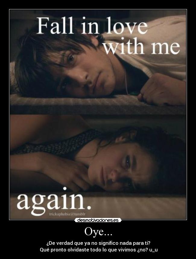 Oye... - ¿De verdad que ya no significo nada para ti?
Qué pronto olvidaste todo lo que vivimos ¿no? u_u
