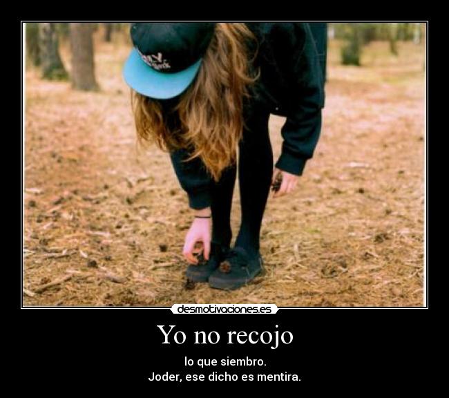 Yo no recojo - lo que siembro.
Joder, ese dicho es mentira.