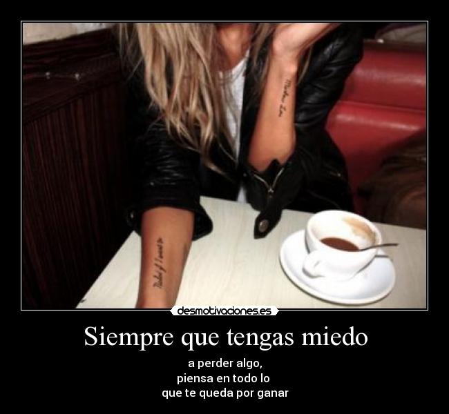 Siempre que tengas miedo - a perder algo,
piensa en todo lo
que te queda por ganar