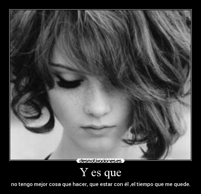 Y es que - no tengo mejor cosa que hacer, que estar con él ,el tiempo que me quede.