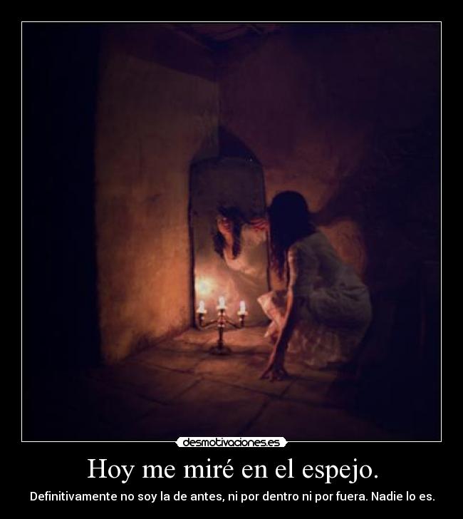 Hoy me miré en el espejo. - Definitivamente no soy la de antes, ni por dentro ni por fuera. Nadie lo es.