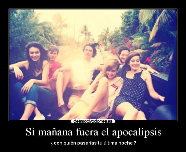 Si mañana fuera el apocalipsis - ¿ con quién pasarías tu última noche ?