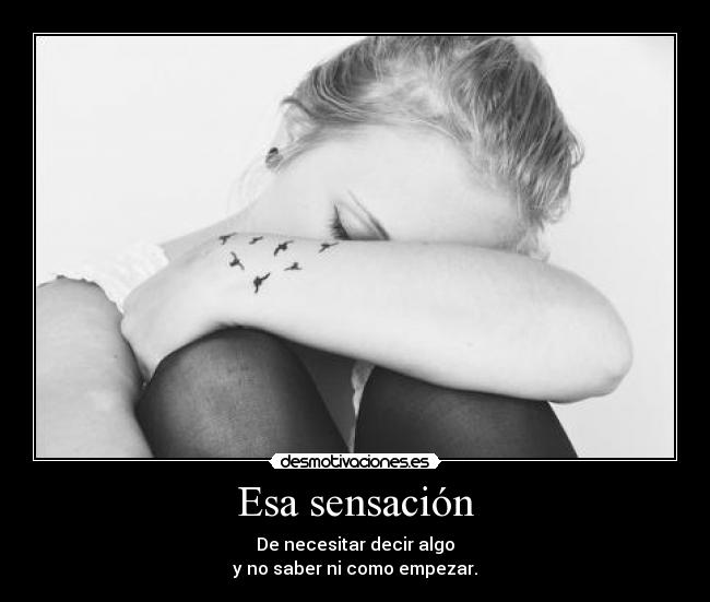 Esa sensación - De necesitar decir algo
y no saber ni como empezar.