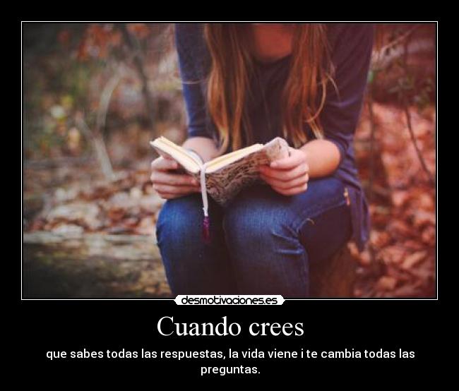 Cuando crees - que sabes todas las respuestas, la vida viene i te cambia todas las preguntas.