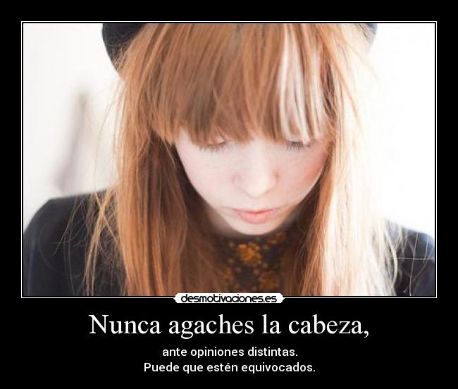 Nunca agaches la cabeza, - ante opiniones distintas.
Puede que estén equivocados.