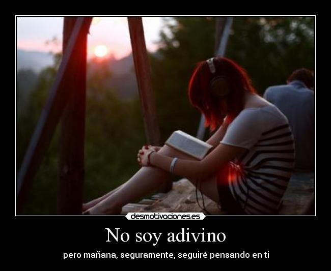 No soy adivino - pero mañana, seguramente, seguiré pensando en ti