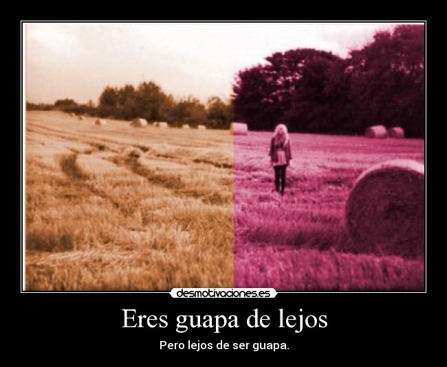 Eres guapa de lejos - Pero lejos de ser guapa.