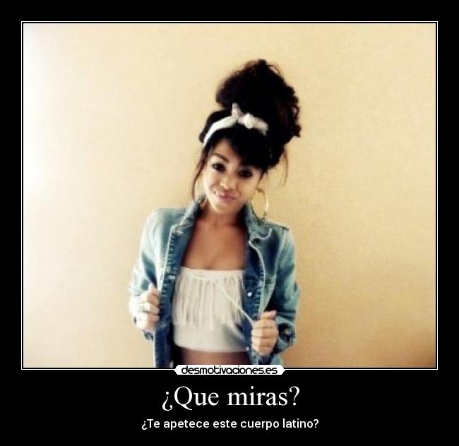¿Que miras? - ¿Te apetece este cuerpo latino?