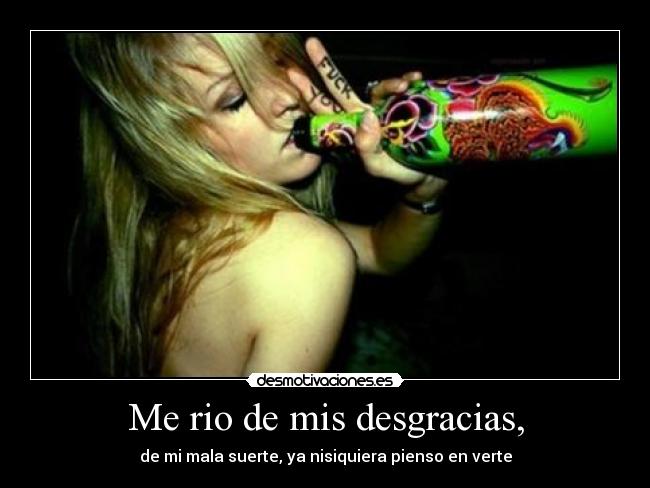 Me rio de mis desgracias, - de mi mala suerte, ya nisiquiera pienso en verte