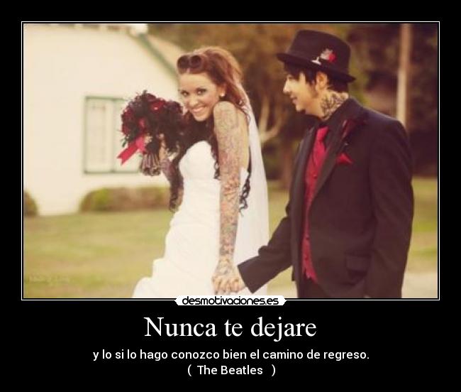 Nunca te dejare - y lo si lo hago conozco bien el camino de regreso.
( The Beatles ♥ )