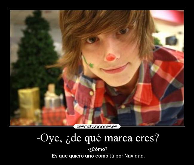 -Oye, ¿de qué marca eres? - -¿Cómo?
-Es que quiero uno como tú por Navidad.