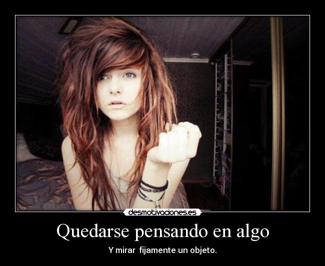 Quedarse pensando en algo - Y mirar  fijamente un objeto.