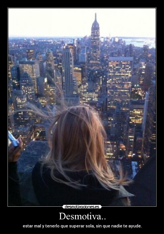 Desmotiva.. - estar mal y tenerlo que superar sola, sin que nadie te ayude.