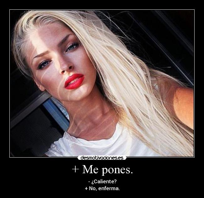 + Me pones. - - ¿Caliente?
+ No, enferma.