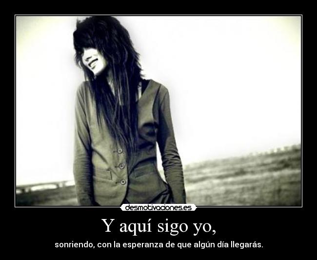 Y aquí sigo yo, - sonriendo, con la esperanza de que algún día llegarás.