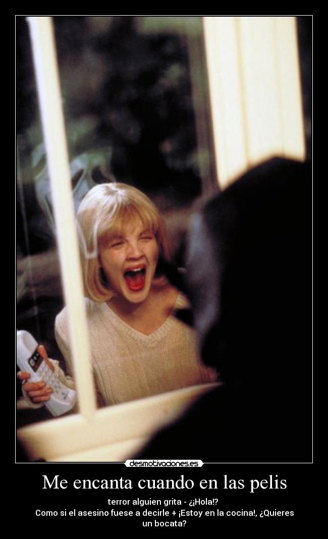 Me encanta cuando en las pelis - terror alguien grita - ¿¡Hola!?
Como si el asesino fuese a decirle + ¡Estoy en la cocina!, ¿Quieres un bocata?