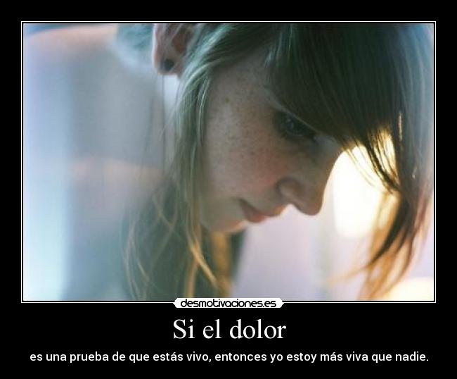 Si el dolor - es una prueba de que estás vivo, entonces yo estoy más viva que nadie.