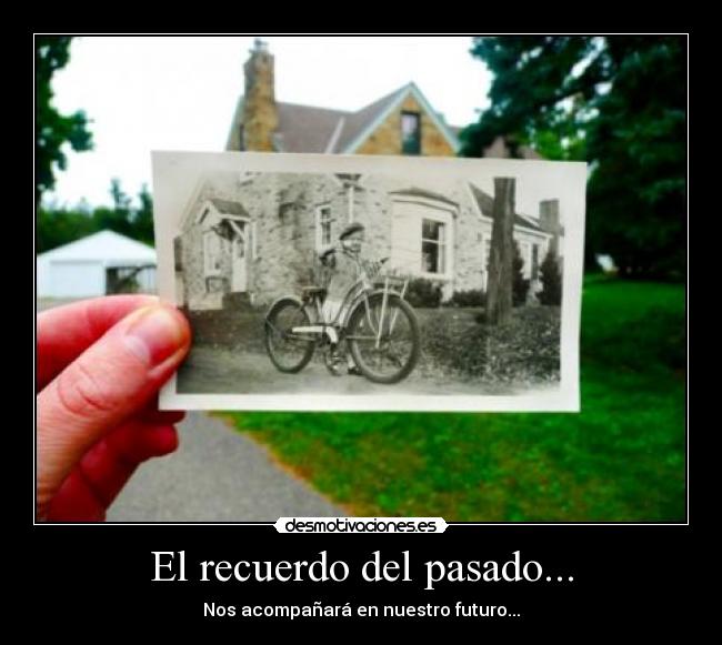 El recuerdo del pasado... - Nos acompañará en nuestro futuro...