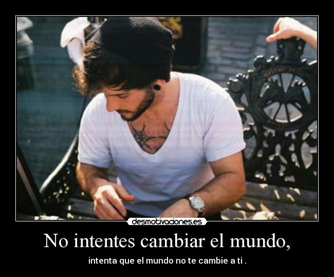 No intentes cambiar el mundo, -