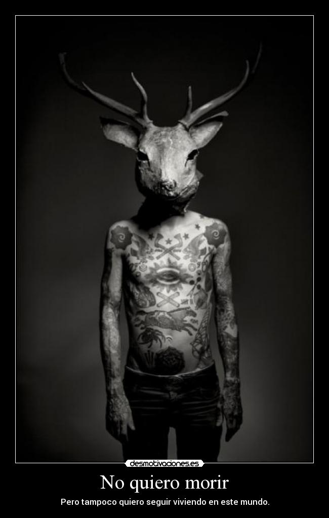 No quiero morir - Pero tampoco quiero seguir viviendo en este mundo.