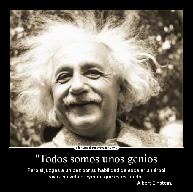 Todos somos unos genios. - Pero si juzgas a un pez por su habilidad de escalar un árbol,
vivirá su vida creyendo que es estúpido.
-Albert Einstein.
