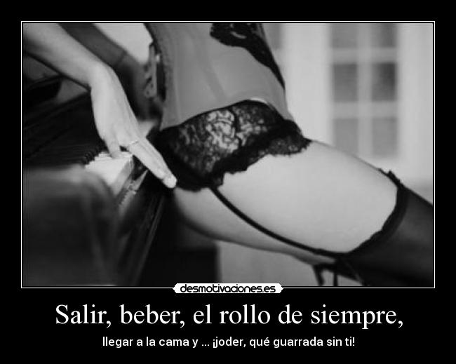 Salir, beber, el rollo de siempre, - llegar a la cama y ... ¡joder, qué guarrada sin ti!