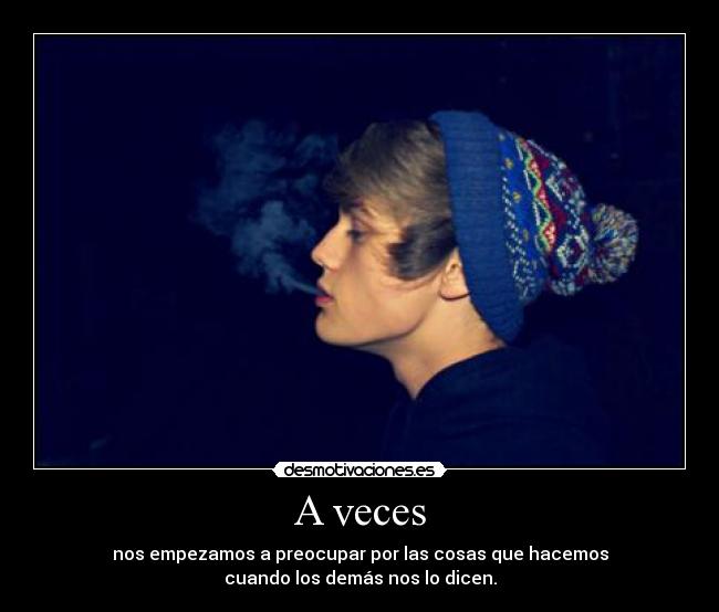 A veces - nos empezamos a preocupar por las cosas que hacemos
cuando los demás nos lo dicen.