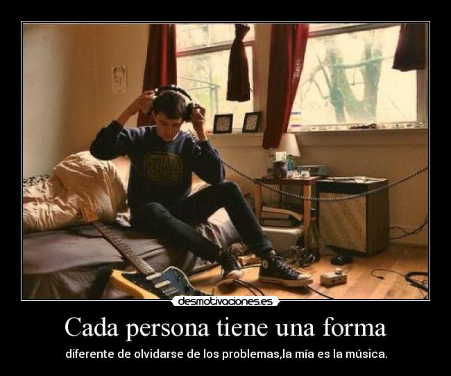Cada persona tiene una forma - diferente de olvidarse de los problemas,la mía es la música.