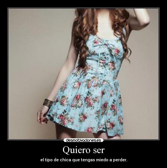 Quiero ser - el tipo de chica que tengas miedo a perder.