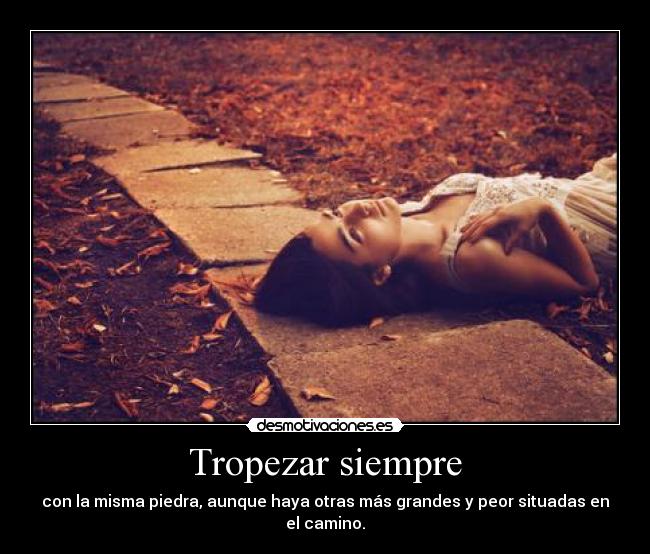 Tropezar siempre - con la misma piedra, aunque haya otras más grandes y peor situadas en el camino.