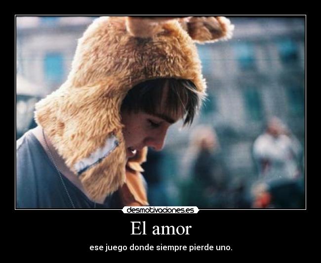 El amor - ese juego donde siempre pierde uno.