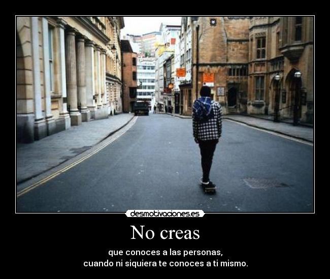 No creas - que conoces a las personas,
cuando ni siquiera te conoces a ti mismo.