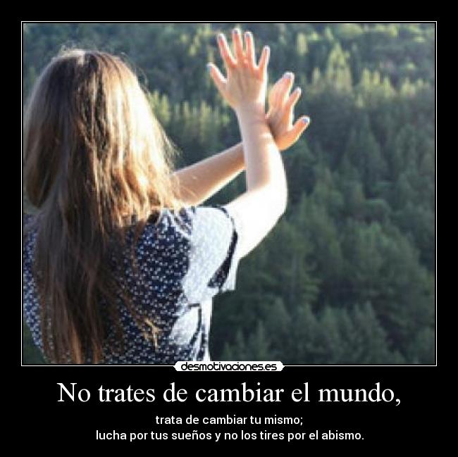 No trates de cambiar el mundo, - trata de cambiar tu mismo;
lucha por tus sueños y no los tires por el abismo.