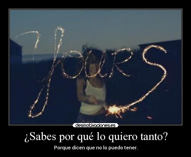 ¿Sabes por qué lo quiero tanto? - Porque dicen que no lo puedo tener.