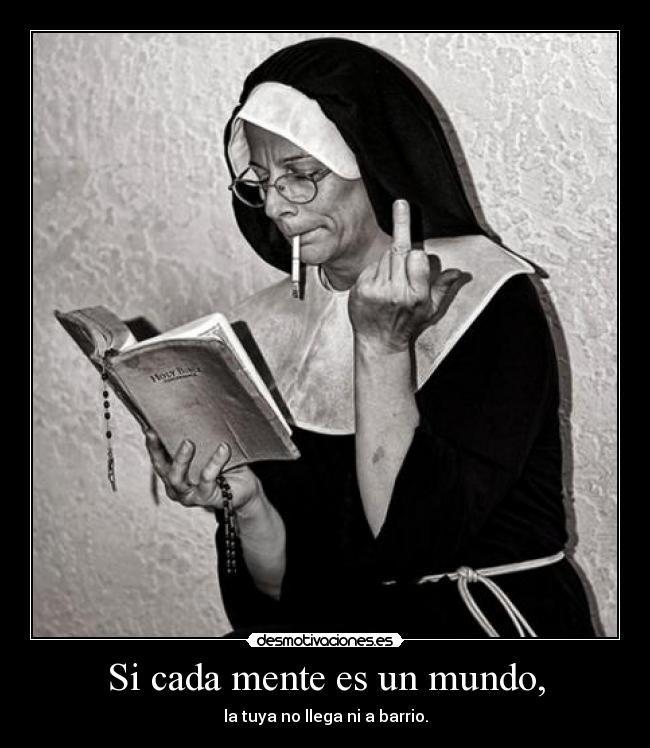 Si cada mente es un mundo, - la tuya no llega ni a barrio.