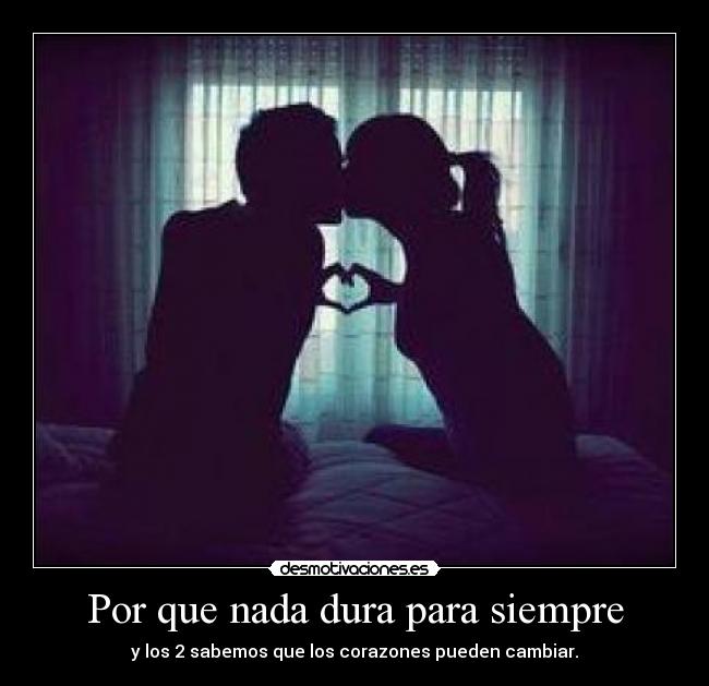 Por que nada dura para siempre - y los 2 sabemos que los corazones pueden cambiar.