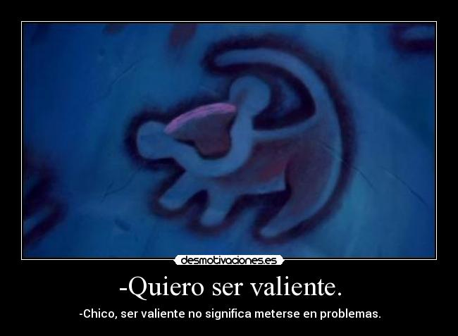 -Quiero ser valiente. - -Chico, ser valiente no significa meterse en problemas.