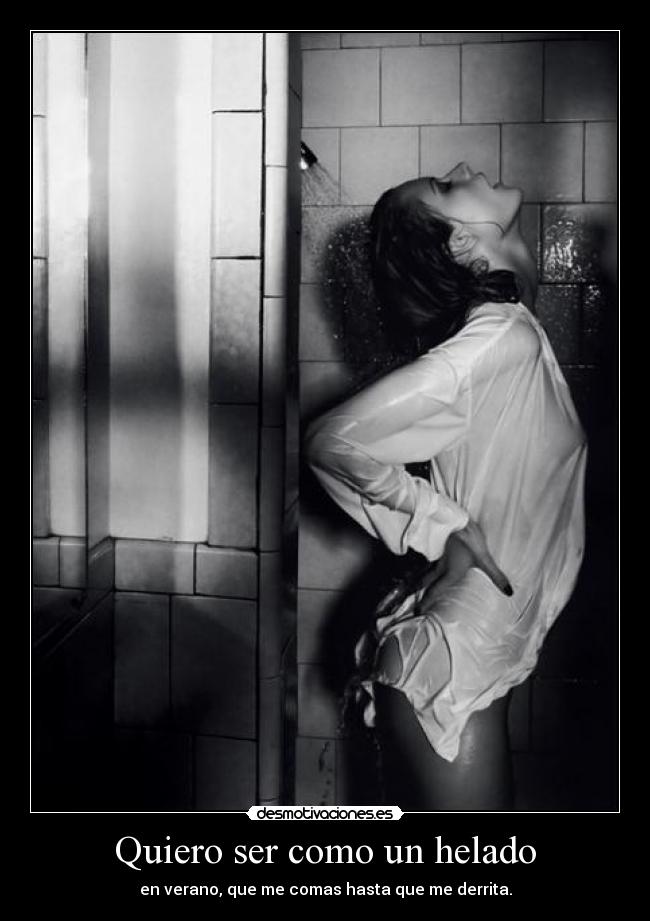 Quiero ser como un helado - en verano, que me comas hasta que me derrita.