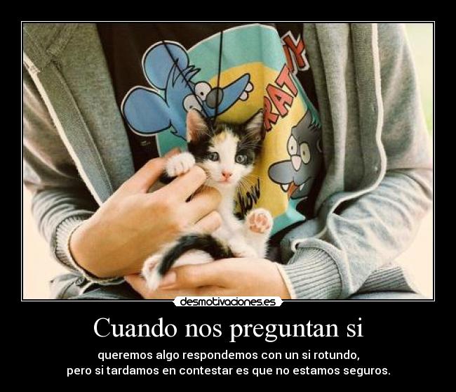 Cuando nos preguntan si - queremos algo respondemos con un si rotundo,
pero si tardamos en contestar es que no estamos seguros.