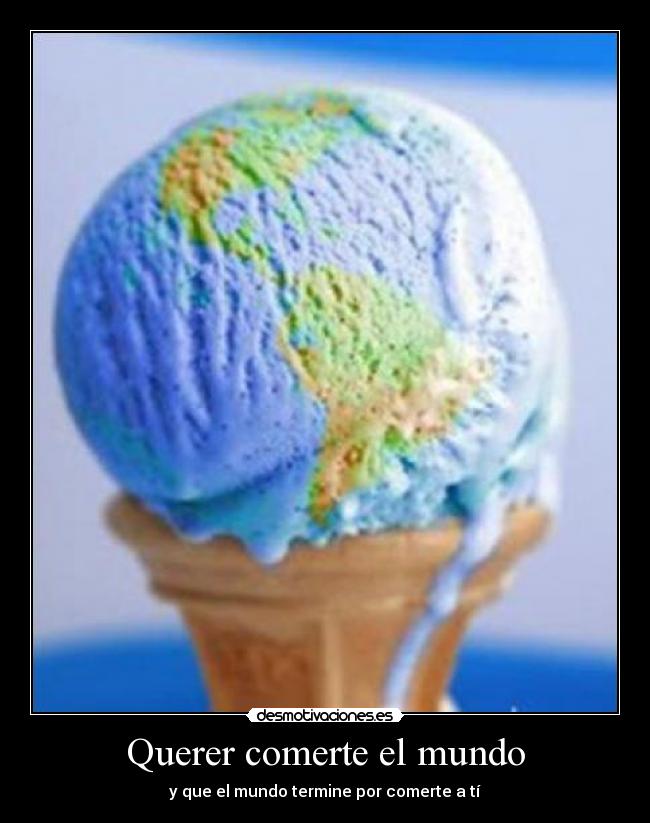 Querer comerte el mundo - y que el mundo termine por comerte a tí