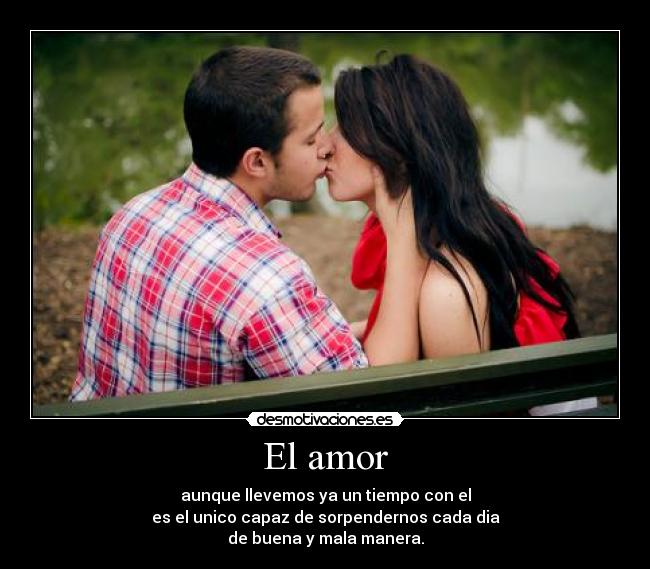 El amor - aunque llevemos ya un tiempo con el
es el unico capaz de sorpendernos cada dia
de buena y mala manera.