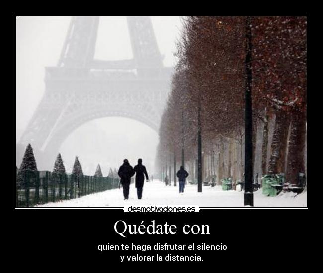 Quédate con - quien te haga disfrutar el silencio
y valorar la distancia.