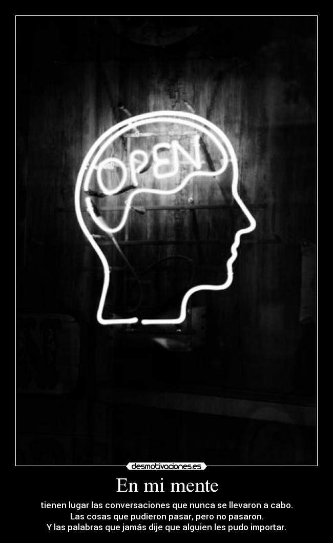 En mi mente - tienen lugar las conversaciones que nunca se llevaron a cabo.
Las cosas que pudieron pasar, pero no pasaron.
Y las palabras que jamás dije que alguien les pudo importar.