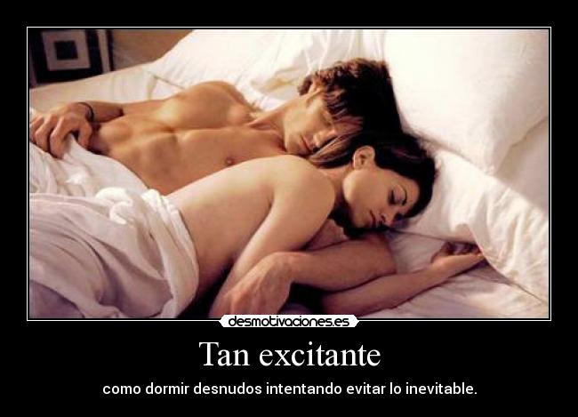 Tan excitante - como dormir desnudos intentando evitar lo inevitable.